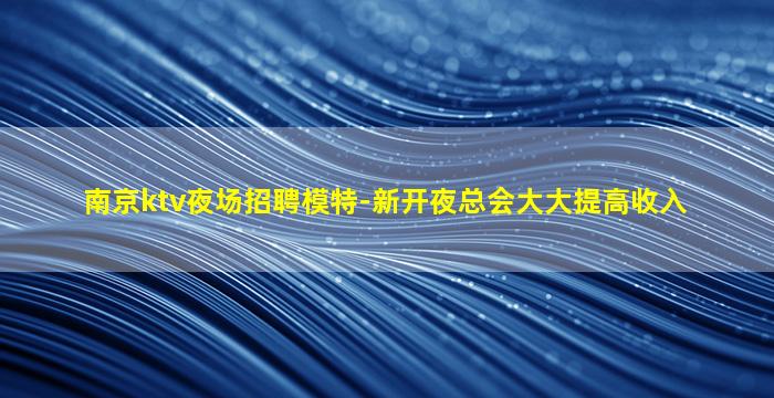 南京ktv夜场招聘模特-新开夜总会大大提高收入